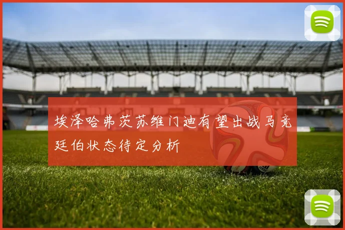 埃泽哈弗茨苏维门迪有望出战马竞廷伯状态待定分析