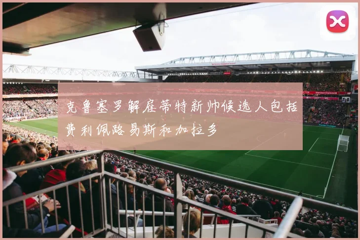 克鲁塞罗解雇蒂特新帅候选人包括费利佩路易斯和加拉多