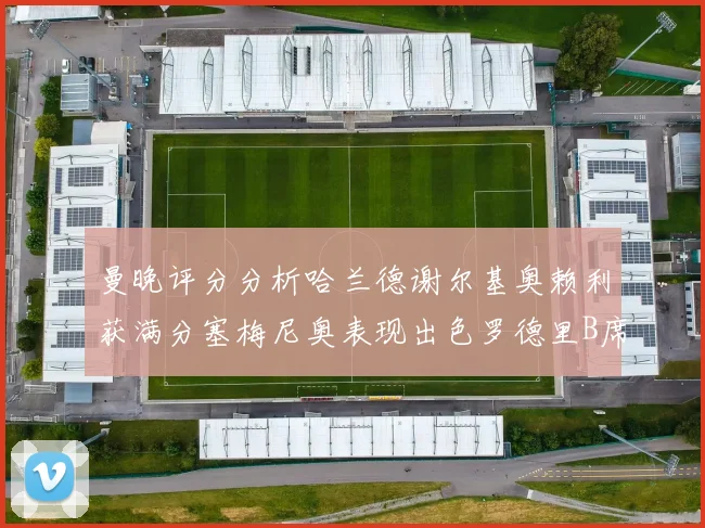 曼晚评分分析哈兰德谢尔基奥赖利获满分塞梅尼奥表现出色罗德里B席评分7分