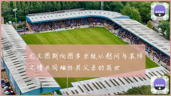 尤文图斯向图多尔致以慰问与哀悼之情共同缅怀其父亲的离世