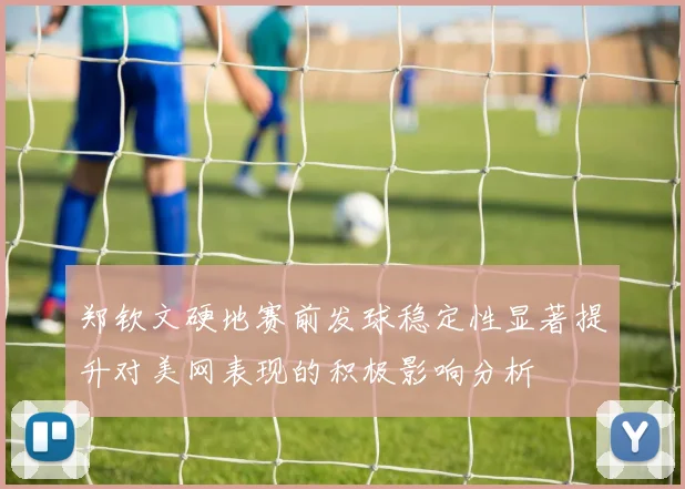 郑钦文硬地赛前发球稳定性显著提升对美网表现的积极影响分析