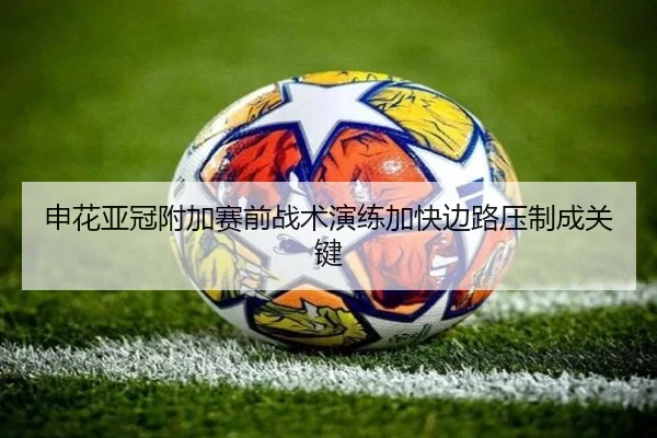 申花亚冠附加赛前战术演练加快边路压制成关键