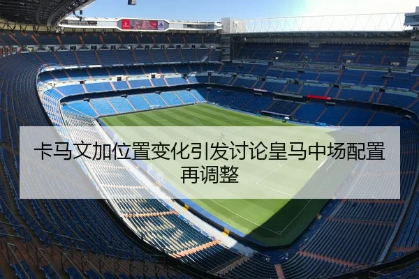 卡马文加位置变化引发讨论皇马中场配置再调整