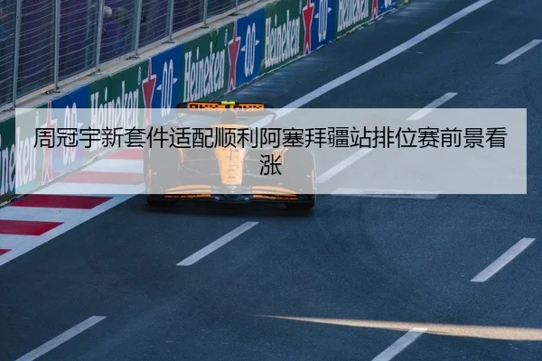 周冠宇新套件适配顺利阿塞拜疆站排位赛前景看涨