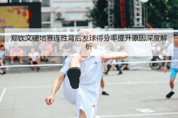 郑钦文硬地赛连胜背后发球得分率提升原因深度解析
